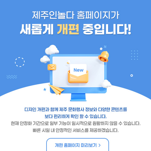 제주인놀다 홈페이지가 새롭게 개편되었습니다. 제주 문화행사 및 아티스트 정보가 더욱 다양해졌으며, 영상·쇼츠 콘텐츠도 함께 만나보실 수 있습니다.   현재 안정화 기간으로 일부 기능이 일시적으로 원활하지 않을 수 있습니다. 빠른 시일 내 안정적인 서비스를 제공하겠습니다.